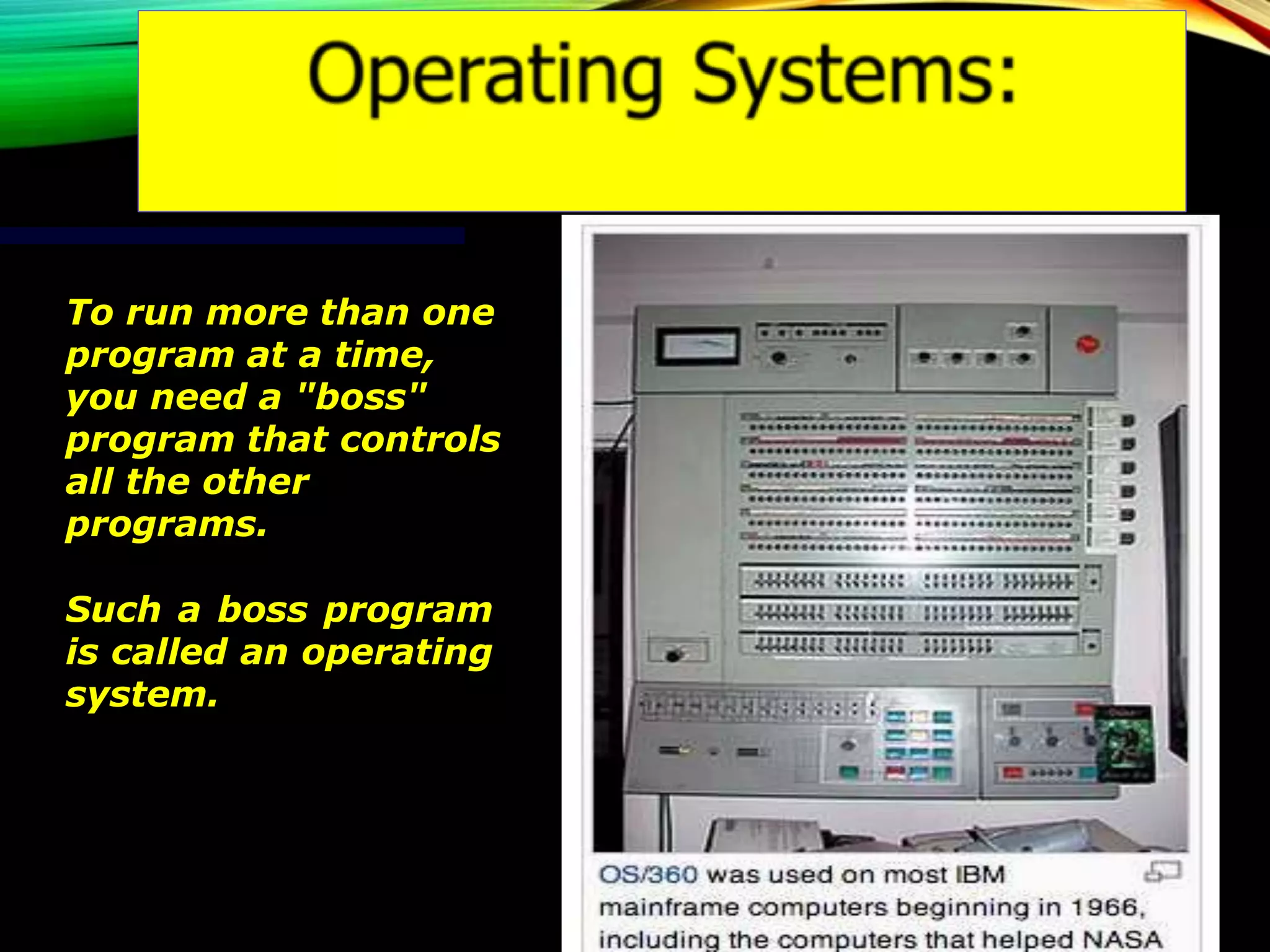 To run more than one
program at a time,
you need a "boss"
program that controls
all the other
programs.
Such a boss program
is called an operating
system.
 