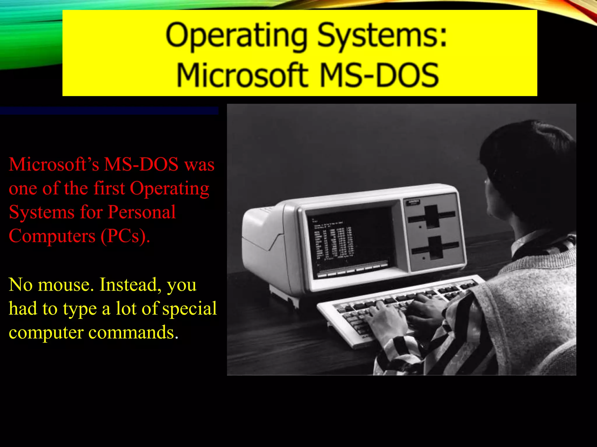 Microsoft’s MS-DOS was
one of the first Operating
Systems for Personal
Computers (PCs).
No mouse. Instead, you
had to type a lot of special
computer commands.
 