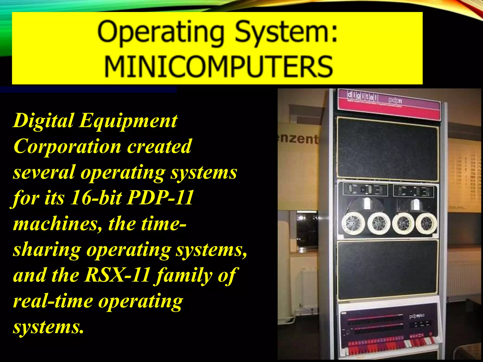 Digital Equipment
Corporation created
several operating systems
for its 16-bit PDP-11
machines, the time-
sharing operating systems,
and the RSX-11 family of
real-time operating
systems.
 