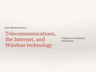 Informational systems
Telecommunications,
the Internet, and
Wireless technology
Prepared by: Ekaterina
Naimushina
 