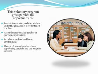 Enroll in a high performing, innovative educational programThis voluntary program gives parents the opportunity to:Provide instruction to their children under the guidance of a credentialed teacher.