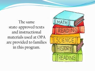 Have professional guidance from supervising teachers and the program director.The program is an alternative to classroom instruction consistent with OPA’s high quality course of study and is not an alternative curriculum.