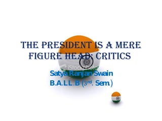 The President is a mere figure head: Critics  Satya Ranjan Swain B.A.LL.B (3 rd . Sem.) 