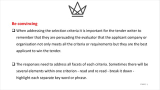 7P A G E
Be convincing
q When addressing the selection criteria it is important for the tender writer to
remember that the...
