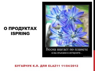 О ПРОДУКТАХ
   ISPRING




   БУГАЙЧУК К.Л. ДЛЯ ELAZ11 11/04/2012
 