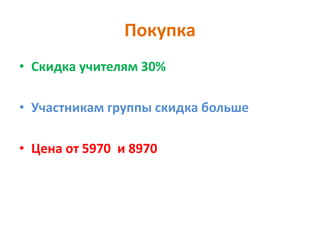 Покупка
• Скидка учителям 30%
• Участникам группы скидка больше
• Цена от 5970 и 8970
 