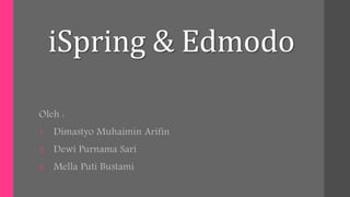 iSpring & Edmodo
Oleh :
1. Dimastyo Muhaimin Arifin
2. Dewi Purnama Sari
3. Mella Puti Bustami
 