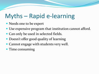 Myths – Rapid e-learning
 Needs one to be expert
 Use expensive program that institution cannot afford.
 Can only be used in selected fields.
 Doesn’t offer good quality of learning
 Cannot engage with students very well.
 Time consuming
 