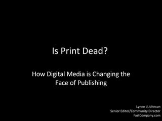 Is Print Dead?  How Digital Media is Changing the Face of Publishing Lynne d Johnson Senior Editor/Community Director FastCompany.com 