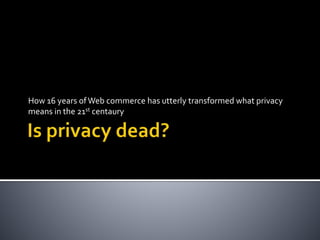 How 16 years ofWeb commerce has utterly transformed what privacy
means in the 21st centaury
 