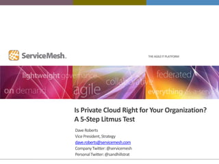 THE AGILE IT PLATFORM




Is Private Cloud Right for Your Organization?
A 5-Step Litmus Test
Dave Roberts
Vice President, Strategy
dave.roberts@servicemesh.com
Company Twitter: @servicemesh
Personal Twitter: @sandhillstrat
 