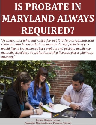 IS PROBATE IN
MARYLAND ALWAYS
REQUIRED?
“Probate is not inherently negative, but it is time-consuming, and
there can also be costs that accumulate during probate. If you
would like to learn more about probate and probate avoidance
methods, schedule a consultation with a licensed estate planning
attorney.”
Colleen Sinclair Prosser
Annapolis, Maryland Estate Planning Attorney
 