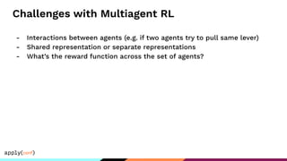 Challenges with Multiagent RL
- Interactions between agents (e.g. if two agents try to pull same lever)
- Shared representation or separate representations
- What’s the reward function across the set of agents?
 