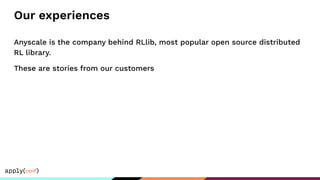 Our experiences
Anyscale is the company behind RLlib, most popular open source distributed
RL library.
These are stories from our customers
 