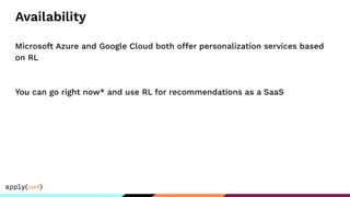 Availability
Microsoft Azure and Google Cloud both offer personalization services based
on RL
You can go right now* and use RL for recommendations as a SaaS
 