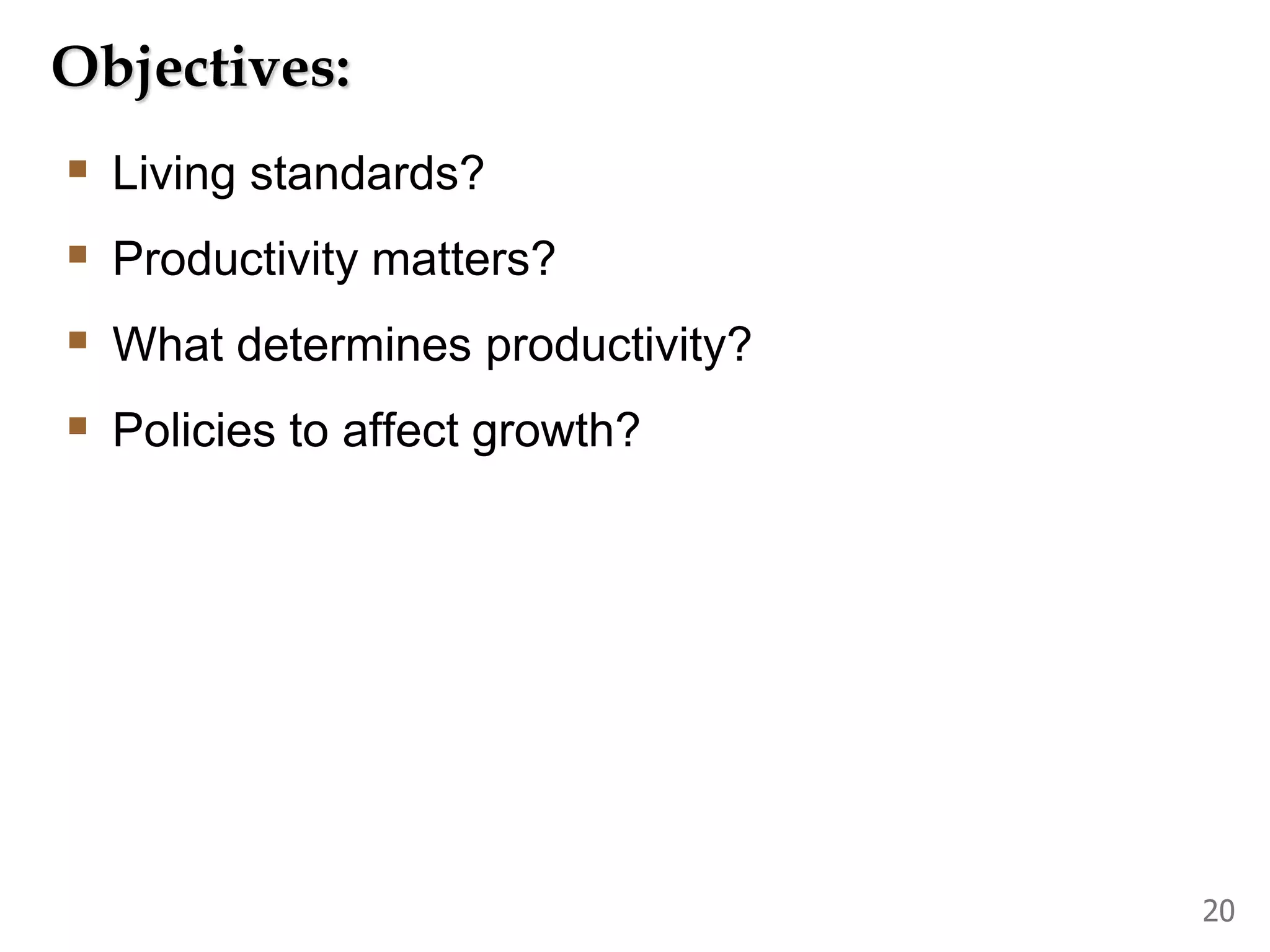 Objectives:
 Living standards?
 Productivity matters?
 What determines productivity?
 Policies to affect growth?
20
 