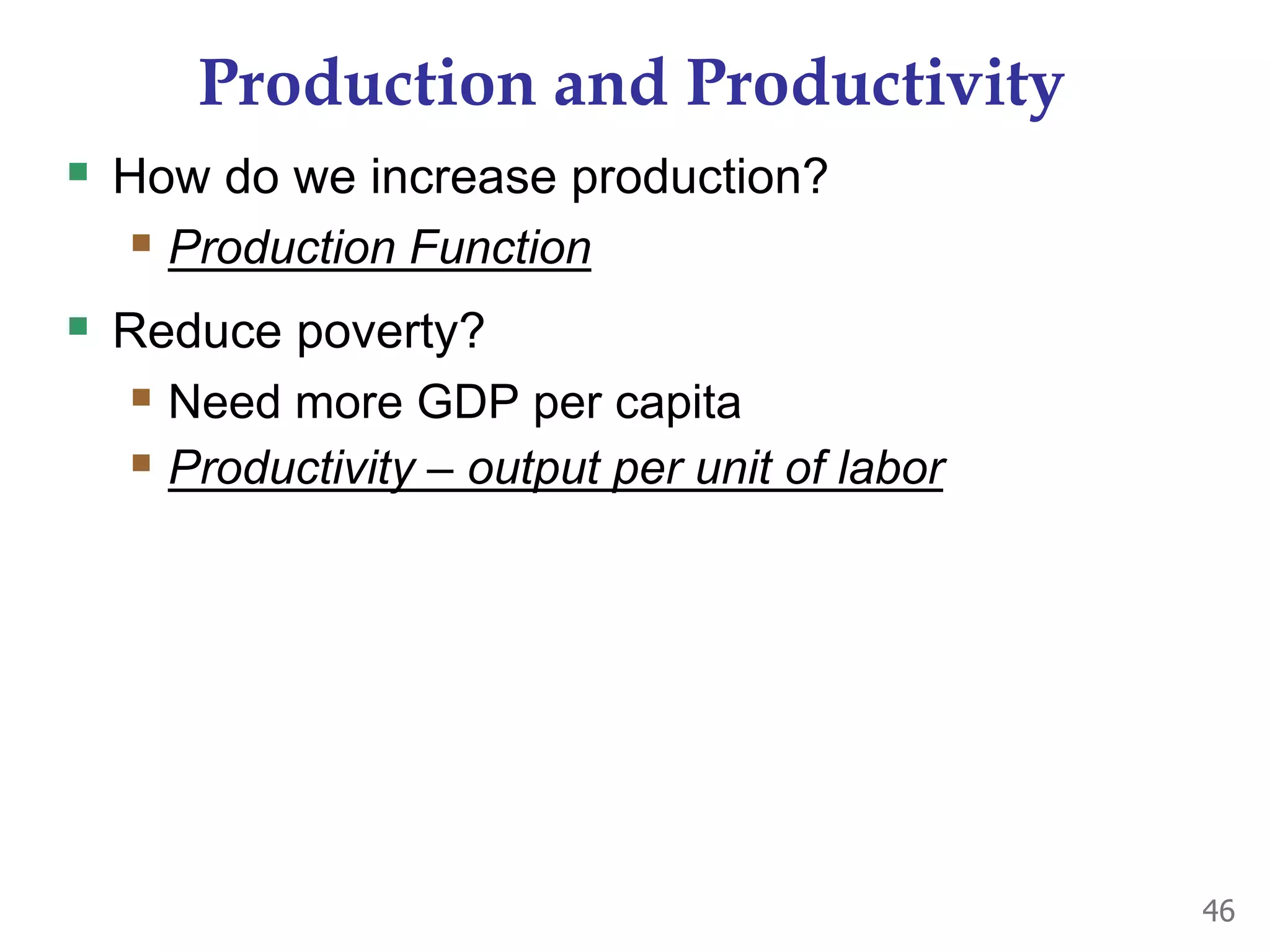 Production and Productivity
 How do we increase production?
 Production Function
 Reduce poverty?
 Need more GDP per capita
 Productivity – output per unit of labor
46
 