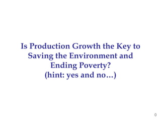 Is Production Growth the Key to
Saving the Environment and
Ending Poverty?
(hint: yes and no…)
0
 