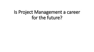 Is Project Management a career
for the future?
 