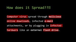 How does it Spread??🤔
Computer virus spread through malicious
online downloads, infected e-mail
attachments, or by plugging in infected
hardware like an external flash drive.
 
