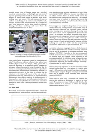 exposed person (state of hearing organs, age, individual
sensitivity to noise) and also on the length, type and mode of
exposure (person's position towards the source of the noise, the
presence or absence noise during the holidays taken during
working hours and leisure). The main sources of noise in
outdoors are traffic (figure 1), constructional and public work,
industry, recreation, sport and entertainment. In a closed living
space noise sources are service units related to residential
building, household machinery and noise from the
neighbourhood (Resanović et al., 2011).
Figure 1. Big noise in Europe (A look on Slavonska avenija –
main road through Zagreb), (Index.hr, 2009)
As a result of noise increasement caused by urbanization and
today's lifestyle, noise and noise pollution is also referred to as
modern plague (Goines and Hagler, 2007), given that a
significant percentage of the population suffers temporary or
permanent effects of exposure to noise. Considering that the
sources of noise are product of human activity, it is possible to
act on the overall noise reduction. Since the noise pollution is a
phenomenon that occurs in the cities, it is logical that its
reduction is the subject of interest of the city and city
governments, especially in the context of the implementation of
the concept of smart cities. In resolving the noise pollution, it is
necessary for a smart city to have information about the noise
level at locations throughout the city, as well as the sources that
generate the noise, which is nowadays conducted through noise
mapping.
2.1 Noise maps
Noise maps are defined as representations of the current and
anticipated level of noise emissions at all sites within the study
area, depending on one particular or all sources of noise. Noise
control act (NN 20/03) defines the measures to avoid, prevent
or reduce harmful effects on human health caused by
environmental noise, including noise annoyance – by creating
noise maps based on methods for assessing the noise in the
environment and developing action plan based on the data used
in the preparation of noise maps.
Noise map provides insight into the problems of noise control,
and provides a clear, unambiguous and easily readable image of
these problems. Apart from this, it provides a more effective
spatial planning, noise protection planning of existing areas
from noise sources, and the implementation of "acoustic area
zoning" in accordance with legally permissible noise levels.
Environmental noise management system is set up with the help
of strategic noise maps, action plans and conflict noise maps.
Strategic noise maps are noise maps that represent an individual
source of noise, i.e. road, rail and air traffic, industrial activities
including sea and river traffic and the accompanying
infrastructure and facilities for sport and recreation, etc.
Act relating to the noise mapping in Croatia is the Ordinance on
the method of preparation and content of noise maps and action
plans as well as the methods of calculating permissible noise
indicators (NN 75/09). According to this act, computational
methods for assessment and evaluation of environmental noise
are methods from the European Union guidelines on the
computation methods for calculating noise in industrial areas,
major roads, major railways and major airports. The Act also
regulates the preparation and content of strategic noise maps,
action plans, and the conflict noise maps.
Strategic noise maps is prepared for the time period 'day', 'night'
and 'day-evening-night' (NN 75/09) (Figure 2). A conflict noise
map is a difference map noise intended to produce action plans,
and action plans are plans designed to manage environmental
noise and its harmful effects, including noise protection
measures (NN 05/07).
Noise maps are made using a computer with software that
analyses and predicts the propagation of sound in a given
model. To create a noise map, which accurately describes the
current situation it is necessary to obtain data through
measurements (Jambrošić 2011).
Figure 2. Strategic noise map of road traffic of the city of Split (DARH 2, 2009)
ISPRS Annals of the Photogrammetry, Remote Sensing and Spatial Information Sciences, Volume IV-4/W1, 2016
1st International Conference on Smart Data and Smart Cities, 30th UDMS, 7–9 September 2016, Split, Croatia
This contribution has been peer-reviewed. The double-blind peer-review was conducted on the basis of the full paper.
doi:10.5194/isprs-annals-IV-4-W1-131-2016 132
 