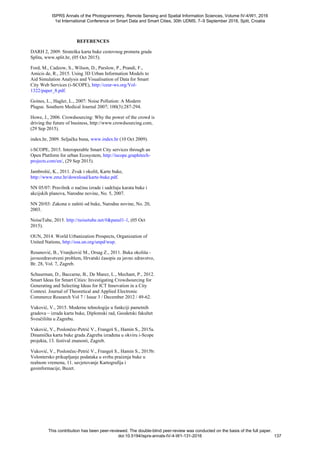 REFERENCES
DARH 2, 2009. Strateška karta buke cestovnog prometa grada
Splita, www.split.hr, (05 Oct 2015).
Ford, M., Cadzow, S., Wilson, D., Parslow, P., Prandi, F.,
Amicis de, R., 2015. Using 3D Urban Information Models to
Aid Simulation Analysis and Visualisation of Data for Smart
City Web Services (i-SCOPE), http://ceur-ws.org/Vol-
1322/paper_8.pdf.
Goines, L., Hagler, L., 2007: Noise Pollution: A Modern
Plague. Southern Medical Journal 2007; 100(3):287-294.
Howe, J., 2006. Crowdsourcing: Why the power of the crowd is
driving the future of business, http://www.crowdsourcing.com,
(29 Sep 2015).
index.hr, 2009. Seljačka buna, www.index.hr (10 Oct 2009).
i-SCOPE, 2015. Interoperable Smart City services through an
Open Platform for urban Ecosystem, http://iscope.graphitech-
projects.com/en/, (29 Sep 2015).
Jambrošić, K., 2011. Zvuk i okoliš, Karte buke,
http://www.zmz.hr/download/karte-buke.pdf.
NN 05/07: Pravilnik o načinu izrade i sadržaju karata buke i
akcijskih planova, Narodne novine, No. 5, 2007.
NN 20/03: Zakona o zaštiti od buke, Narodne novine, No. 20,
2003.
NoiseTube, 2015. http://noisetube.net/#&panel1-1, (05 Oct
2015).
OUN, 2014. World Urbanization Prospects, Organization of
United Nations, http://esa.un.org/unpd/wup.
Resanović, B., Vranjković M., Orsag Z., 2011. Buka okoliša -
javnozdravstveni problem, Hrvatski časopis za javno zdravstvo,
Br. 28, Vol. 7, Zagreb.
Schuurman, D., Baccarne, B., De Marez, L., Mechant, P., 2012.
Smart Ideas for Smart Cities: Investigating Crowdsourcing for
Generating and Selecting Ideas for ICT Innovation in a City
Context. Journal of Theoretical and Applied Electronic
Commerce Research Vol 7 / Issue 3 / December 2012 / 49-62.
Vuković, V., 2015. Moderne tehnologije u funkciji pametnih
gradova – izrada karta buke, Diplomski rad, Geodetski fakultet
Sveučilišta u Zagrebu.
Vuković, V., Poslončec-Petrić V., Frangeš S., Hamin S., 2015a.
Dinamička karta buke grada Zagreba izrađena u okviru i-Scope
projekta, 13. festival znanosti, Zagreb.
Vuković, V., Poslončec-Petrić V., Frangeš S., Hamin S., 2015b:
Volontersko prikupljanje podataka u svrhu praćenja buke u
realnom vremenu, 11. savjetovanje Kartografija i
geoinformacije, Buzet.
ISPRS Annals of the Photogrammetry, Remote Sensing and Spatial Information Sciences, Volume IV-4/W1, 2016
1st International Conference on Smart Data and Smart Cities, 30th UDMS, 7–9 September 2016, Split, Croatia
This contribution has been peer-reviewed. The double-blind peer-review was conducted on the basis of the full paper.
doi:10.5194/isprs-annals-IV-4-W1-131-2016 137
 