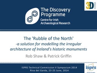 The 'Rubble of the North'
-a solution for modelling the irregular
architecture of Ireland's historic monuments
Rob Shaw & Patrick Griffin
ISPRS Technical Commission V Symposium 2014
Riva del Garda, 23-25 June, 2014
 