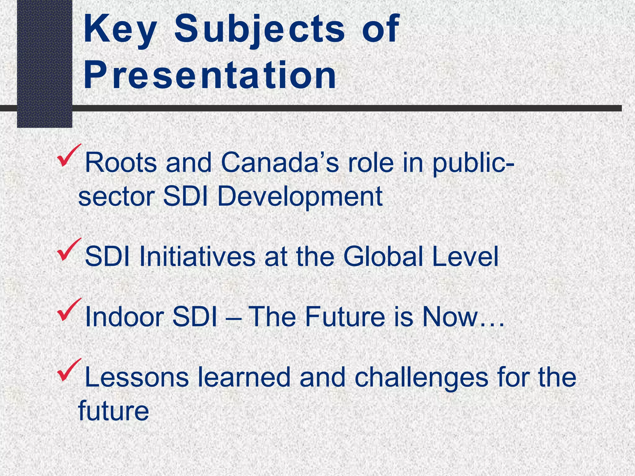 Key Subjects of 
Presentation 
Roots and Canada’s role in public-sector 
SDI Development 
SDI Initiatives at the Global Level 
Indoor SDI – The Future is Now… 
Lessons learned and challenges for the 
future 
 