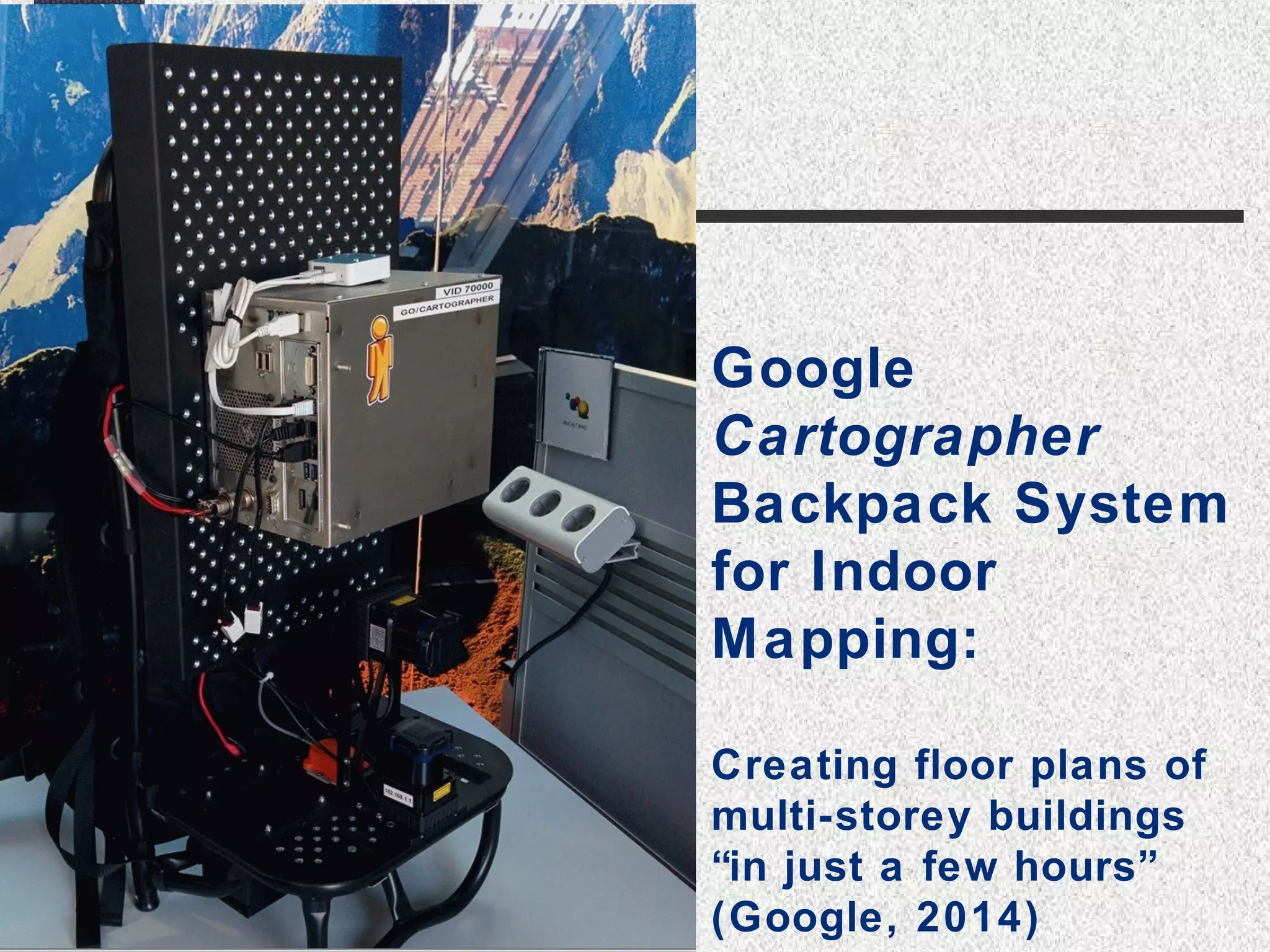Google 
Cartographer 
Backpack System 
for Indoor 
Mapping: 
Creating floor plans of 
multi-storey buildings 
“in just a few hours” 
(Google, 2014) 
 