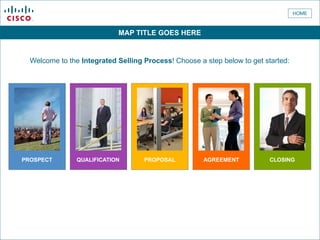 HOME

MAP TITLE GOES HERE
Welcome to the Integrated Selling Process! Choose a step below to get started:

PROSPECT

QUALIFICATION

PROPOSAL

AGREEMENT

CLOSING

 