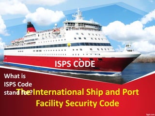 ISPS CODE
The International Ship and Port
Facility Security Code
What is
ISPS Code
stand for?
 