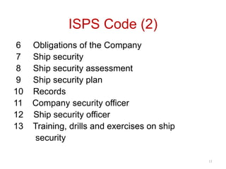 ISPS Code (2)
6 Obligations of the Company
7 Ship security
8 Ship security assessment
9 Ship security plan
10 Records
11 Company security officer
12 Ship security officer
13 Training, drills and exercises on ship
security
11
 