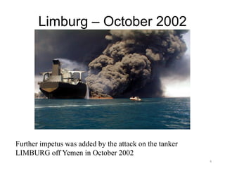 Limburg – October 2002
4
Further impetus was added by the attack on the tanker
LIMBURG off Yemen in October 2002
 