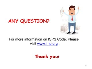 ANY QUESTION?
78
For more information on ISPS Code, Please
visit www.imo.org
Thank you!
 