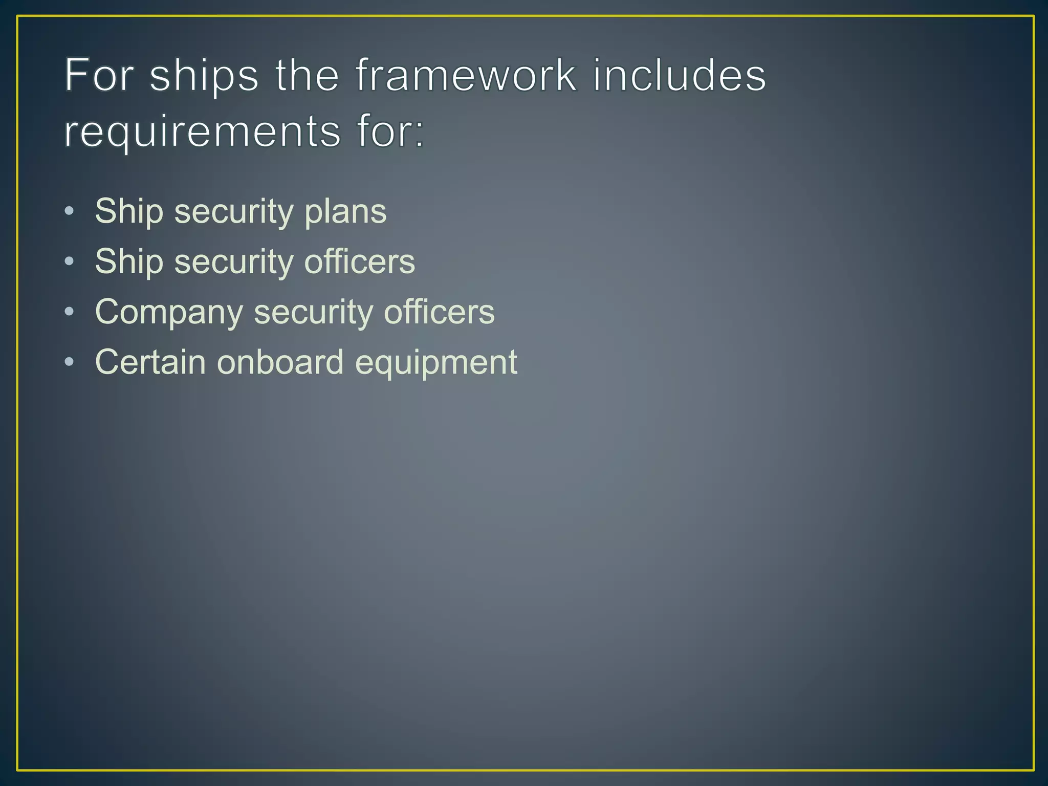 • Ship security plans
• Ship security officers
• Company security officers
• Certain onboard equipment
 
