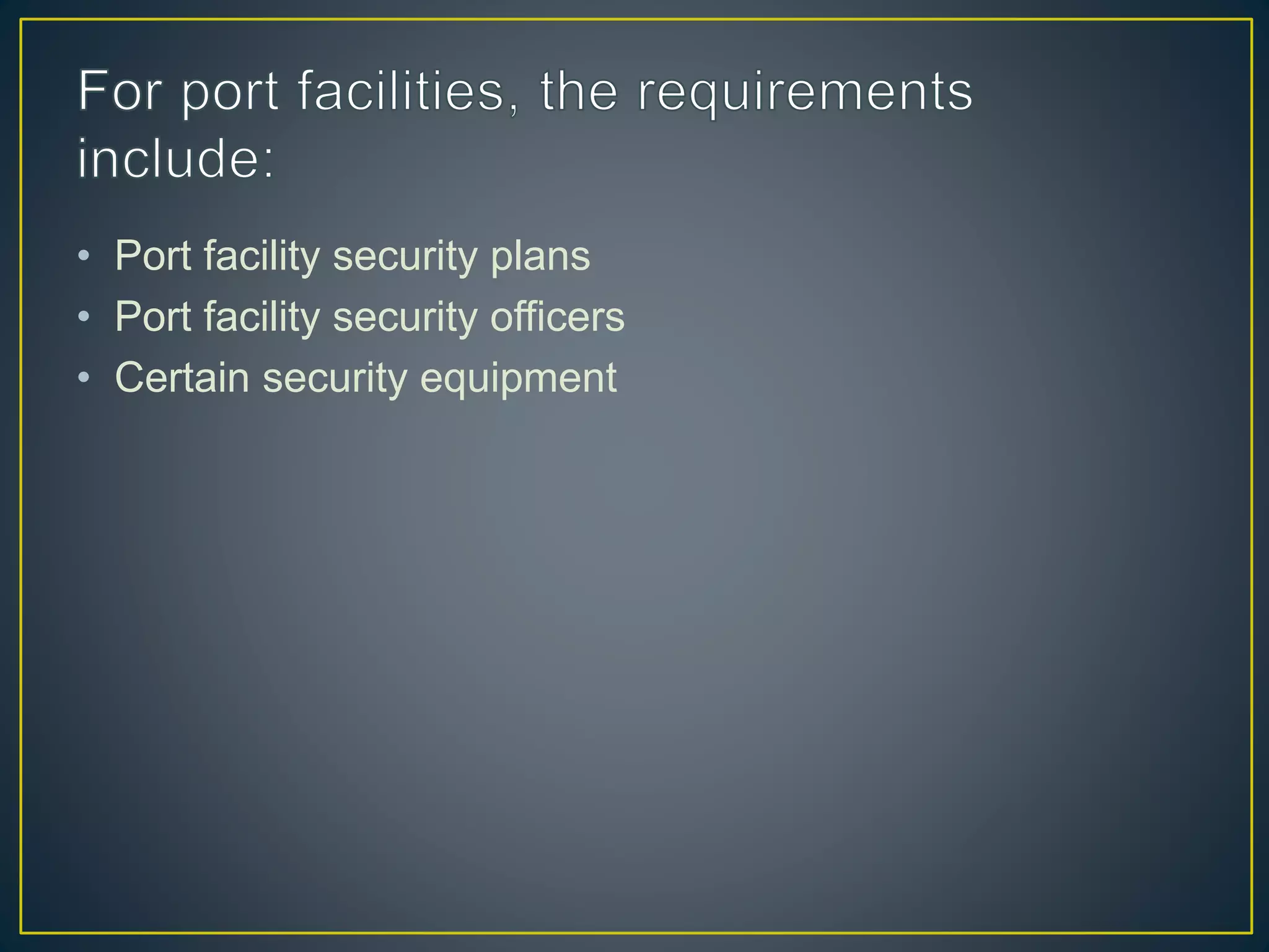 • Port facility security plans
• Port facility security officers
• Certain security equipment
 