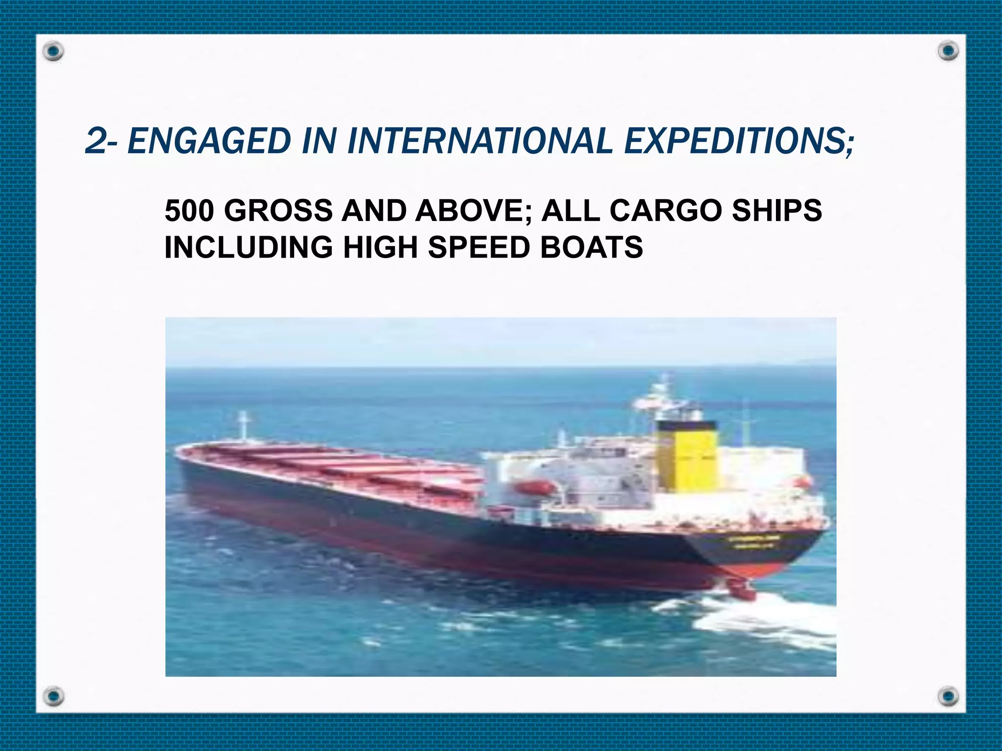 500 GROSS AND ABOVE; ALL CARGO SHIPS
INCLUDING HIGH SPEED BOATS
2- ENGAGED IN INTERNATIONAL EXPEDITIONS;
 