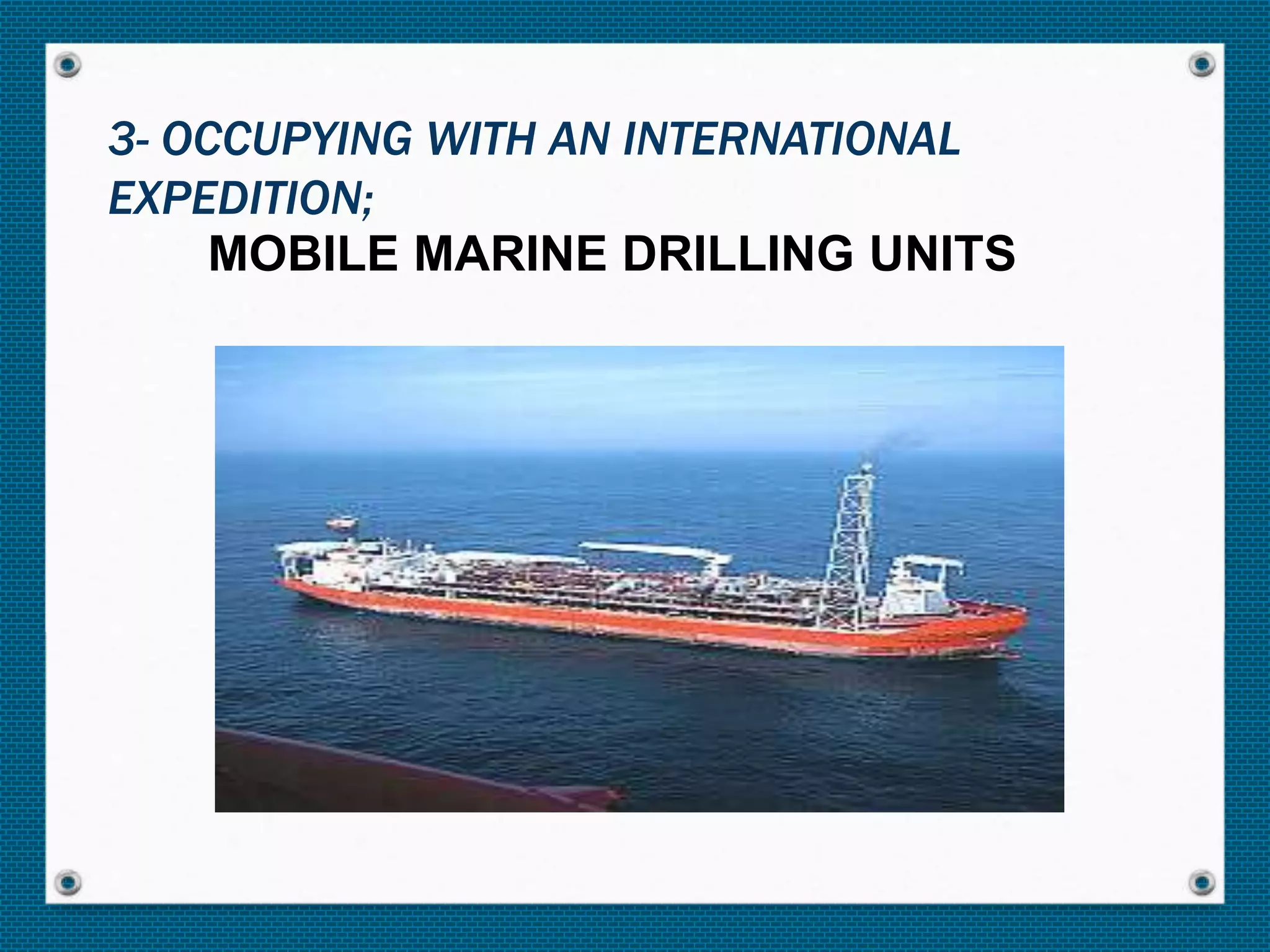 MOBILE MARINE DRILLING UNITS
3- OCCUPYING WITH AN INTERNATIONAL
EXPEDITION;
 