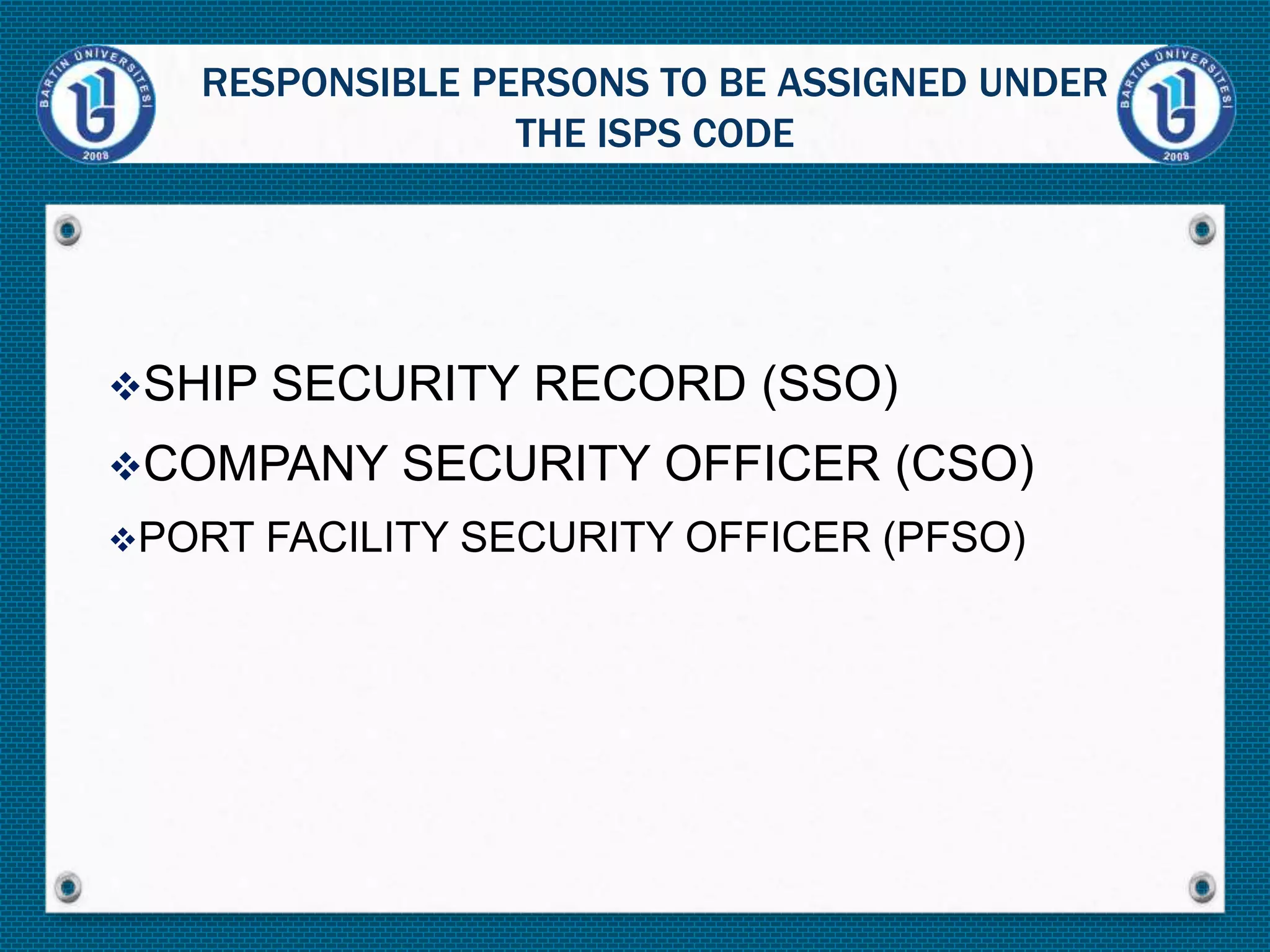 SHIP SECURITY RECORD (SSO)
COMPANY SECURITY OFFICER (CSO)
PORT FACILITY SECURITY OFFICER (PFSO)
RESPONSIBLE PERSONS TO BE ASSIGNED UNDER
THE ISPS CODE
 