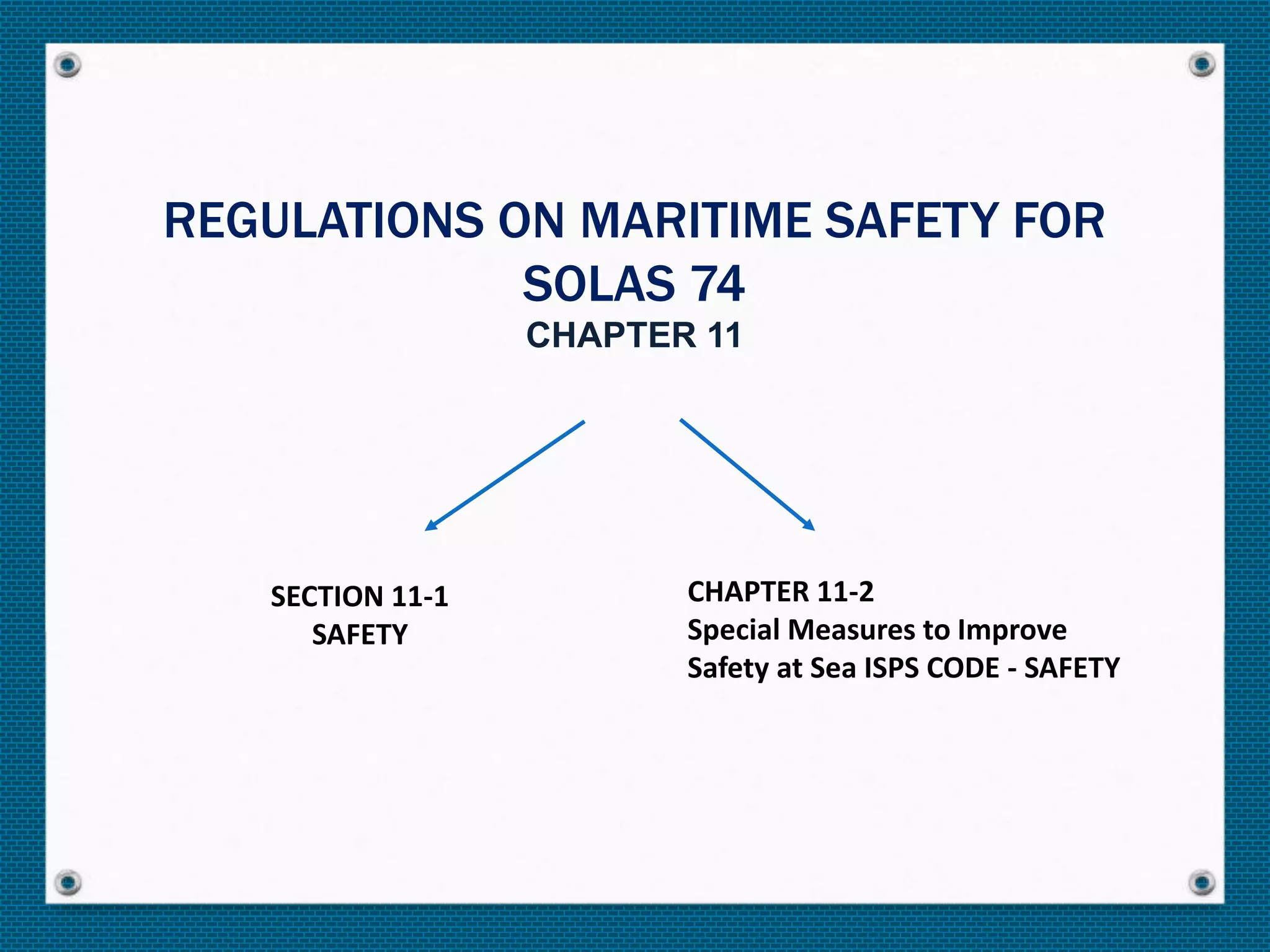 REGULATIONS ON MARITIME SAFETY FOR
SOLAS 74
CHAPTER 11
SECTION 11-1
SAFETY
CHAPTER 11-2
Special Measures to Improve
Safety at Sea ISPS CODE - SAFETY
 