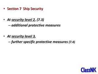28
• Section 7 Ship Security
• At security level 2, (7.3)
– additional protective measures
• At security level 3,
– further specific protective measures (7.4)
 
