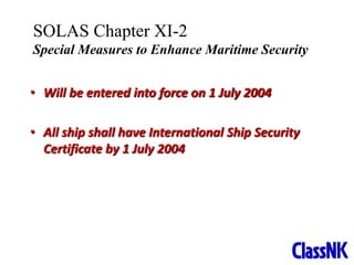 4
• Will be entered into force on 1 July 2004
• All ship shall have International Ship Security
Certificate by 1 July 2004
SOLAS Chapter XI-2
Special Measures to Enhance Maritime Security
 