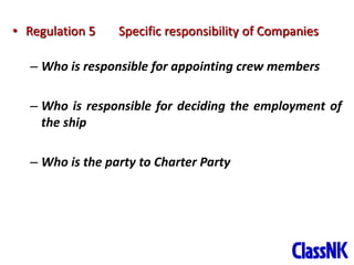 8
• Regulation 5 Specific responsibility of Companies
– Who is responsible for appointing crew members
– Who is responsible for deciding the employment of
the ship
– Who is the party to Charter Party
 