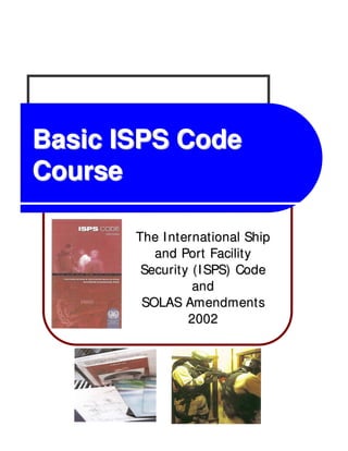 Basic ISPS Code
Basic ISPS Code
Course
Course
The International Ship
The International Ship
and Port Facility
and Port Facility
Security (ISPS) Code
Security (ISPS) Code
and
and
SOLAS Amendments
SOLAS Amendments
2002
2002
 