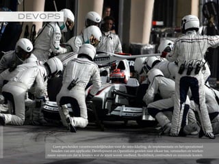 DEVOPS!
Geen gescheiden verantwoordelijkheden voor de ontwikkeling, de implementatie en het operationeel
houden van een applicatie. Development en Operations groeien naar elkaar toe, versmelten en werken
nauw samen om dat te leveren wat de klant wenst: snelheid, flexibiliteit, continuïteit en minimale kosten.
©2015RobèrvandenBrink
 