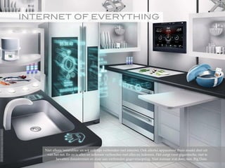 INTERNET OF EVERYTHING!
Niet alleen 'wearables' en wij zelf zijn verbonden met internet. Ook allerlei apparatuur thuis maakt deel uit
van het net. En zo is alles en iedereen verbonden met alles en iedereen. Het zorgt voor gigantische, niet te
bevatten datastromen en daar aan verbonden gegevensopslag. Niet zomaar wat data, nee, Big Data.
©2015RobèrvandenBrink
 