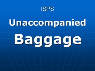 ISPS
Unaccompanied
Baggage
 
