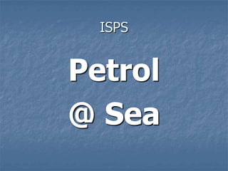 ISPS
Petrol
@ Sea
 