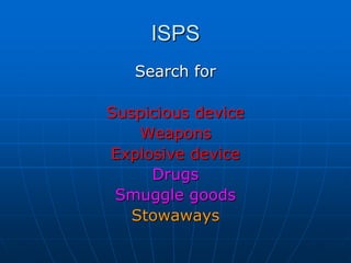ISPS
Search for
Suspicious device
Weapons
Explosive device
Drugs
Smuggle goods
Stowaways
 