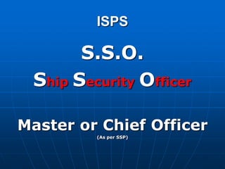 ISPS
S.S.O.
Ship Security Officer
Master or Chief Officer
(As per SSP)
 